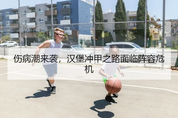 伤病潮来袭，汉堡冲甲之路面临阵容危机